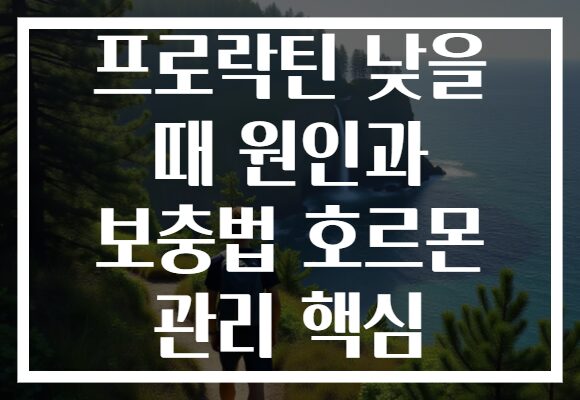 프로락틴 낮을 때 원인과 보충법 호르몬 관리 핵심