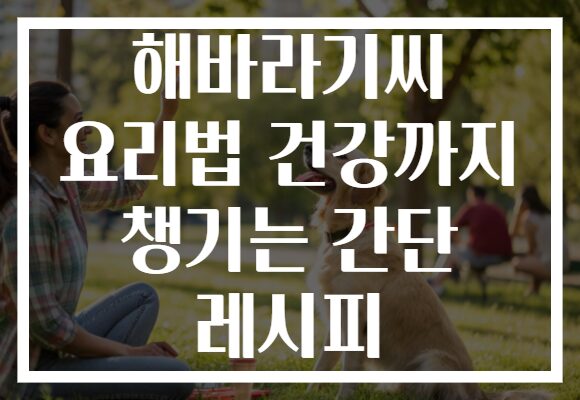 해바라기씨 요리법 건강까지 챙기는 간단 레시피
