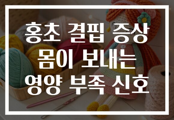 홍초 결핍 증상 몸이 보내는 영양 부족 신호