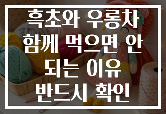 흑초와 우롱차 함께 먹으면 안 되는 이유 반드시 확인