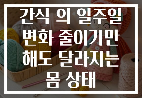 간식 의 일주일 변화 줄이기만 해도 달라지는 몸 상태