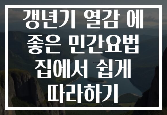 갱년기 열감 에 좋은 민간요법 집에서 쉽게 따라하기