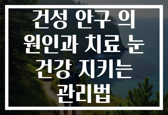 건성 안구 의 원인과 치료 눈 건강 지키는 관리법