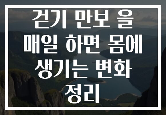 걷기 만보 을 매일 하면 몸에 생기는 변화 정리