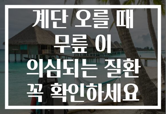 계단 오를 때 무릎 이 의심되는 질환 꼭 확인하세요