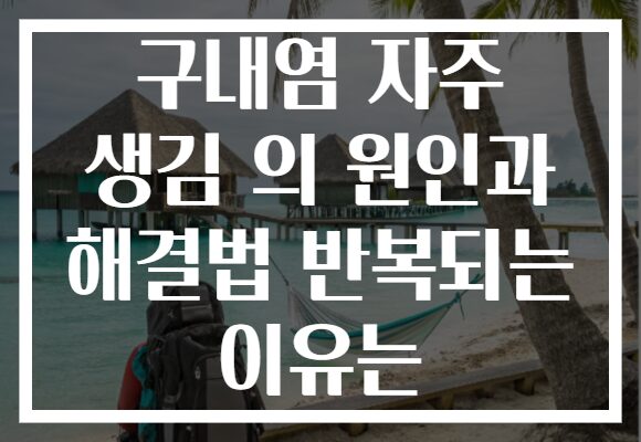 구내염 자주 생김 의 원인과 해결법 반복되는 이유는