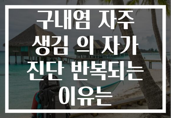 구내염 자주 생김 의 자가 진단 반복되는 이유는