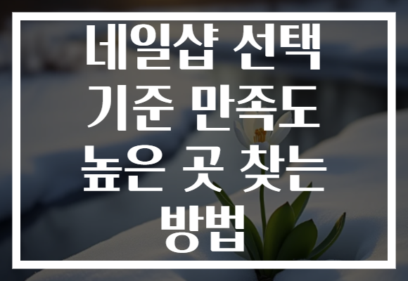 네일샵 선택 기준 만족도 높은 곳 찾는 방법