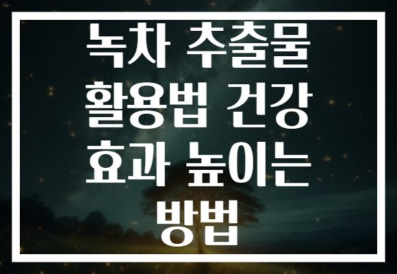 녹차 추출물 활용법 건강 효과 높이는 방법