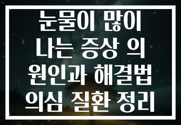 눈물이 많이 나는 증상 의 원인과 해결법 의심 질환 정리