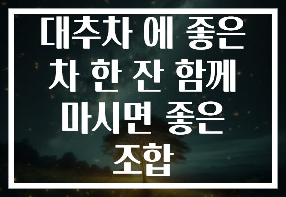 대추차 에 좋은 차 한 잔 함께 마시면 좋은 조합