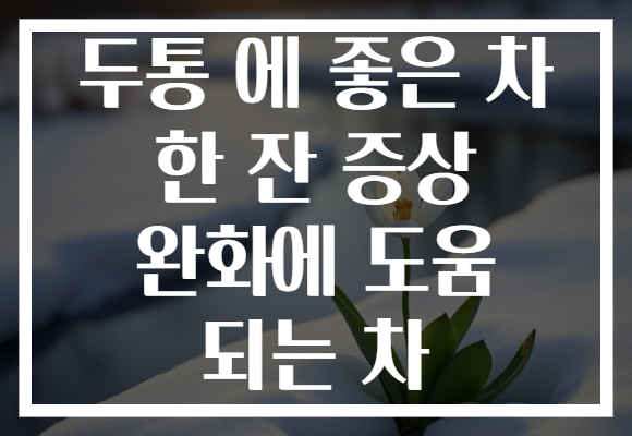 두통 에 좋은 차 한 잔 증상 완화에 도움 되는 차