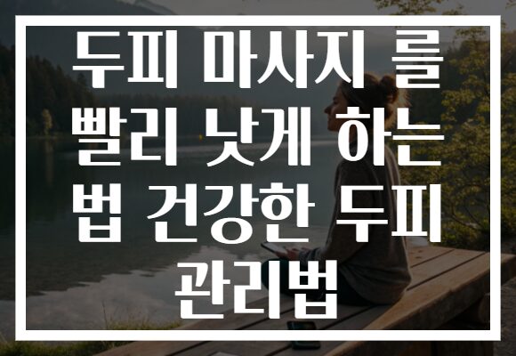 두피 마사지 를 빨리 낫게 하는 법 건강한 두피 관리법