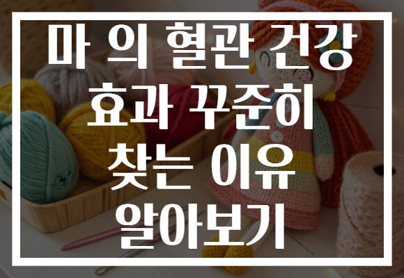 마 의 혈관 건강 효과 꾸준히 찾는 이유 알아보기