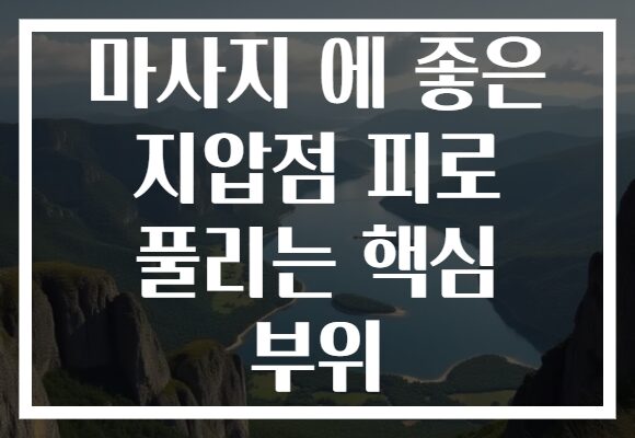 마사지 에 좋은 지압점 피로 풀리는 핵심 부위