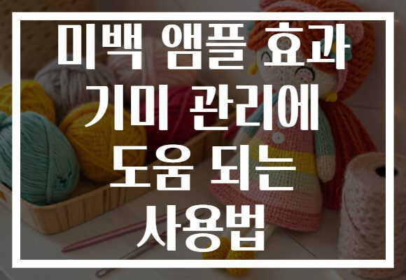미백 앰플 효과 기미 관리에 도움 되는 사용법