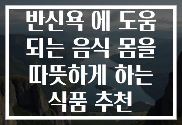 반신욕 에 도움 되는 음식 몸을 따뜻하게 하는 식품 추천