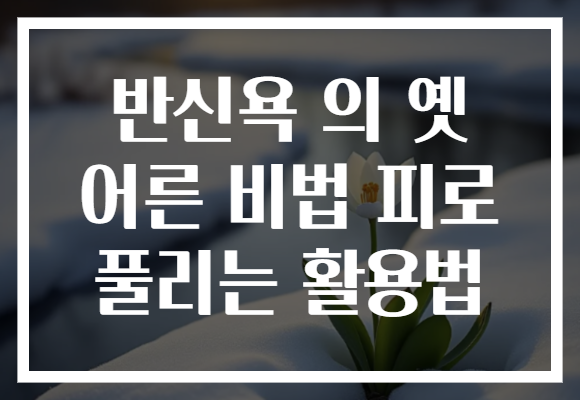 반신욕 의 옛 어른 비법 피로 풀리는 활용법