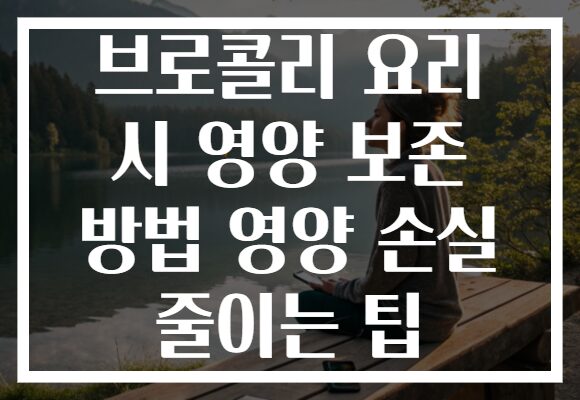 브로콜리 요리 시 영양 보존 방법 영양 손실 줄이는 팁