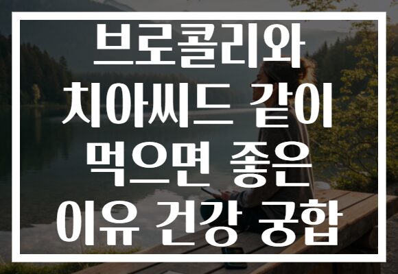 브로콜리와 치아씨드 같이 먹으면 좋은 이유 건강 궁합