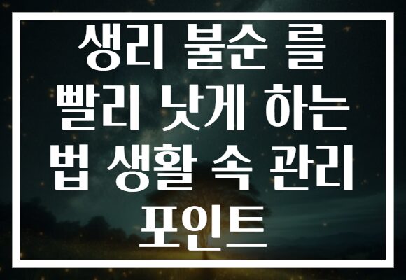 생리 불순 를 빨리 낫게 하는 법 생활 속 관리 포인트