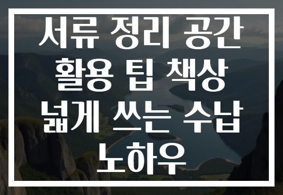서류 정리 공간 활용 팁 책상 넓게 쓰는 수납 노하우