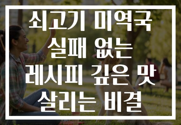 쇠고기 미역국 실패 없는 레시피 깊은 맛 살리는 비결