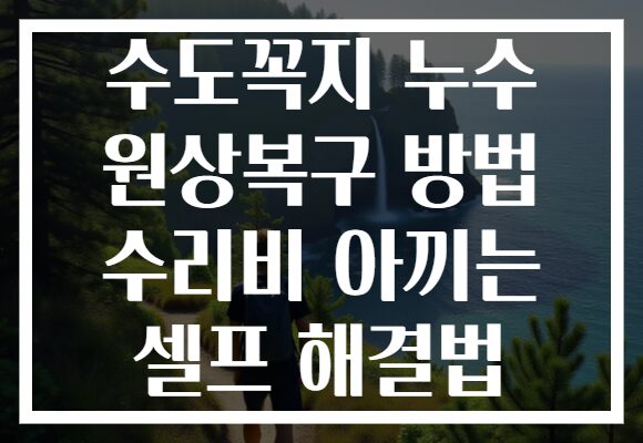 수도꼭지 누수 원상복구 방법 수리비 아끼는 셀프 해결법