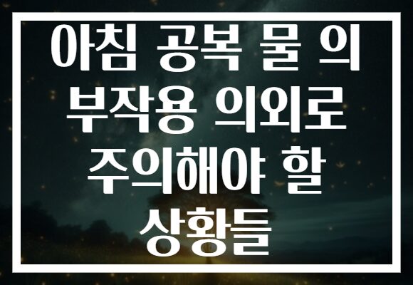 아침 공복 물 의 부작용 의외로 주의해야 할 상황들