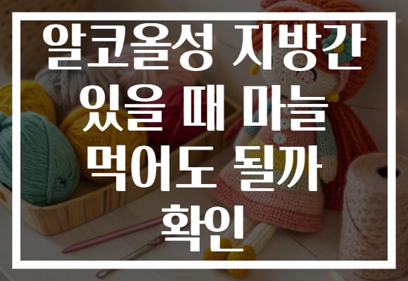 알코올성 지방간 있을 때 마늘 먹어도 될까 확인