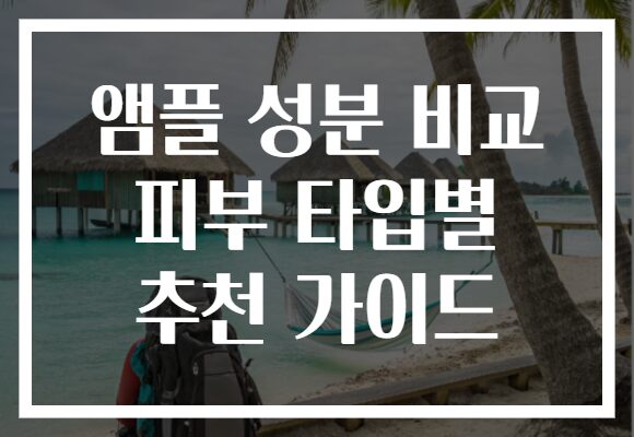 앰플 성분 비교 피부 타입별 추천 가이드