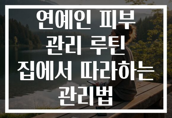 연예인 피부 관리 루틴 집에서 따라하는 관리법
