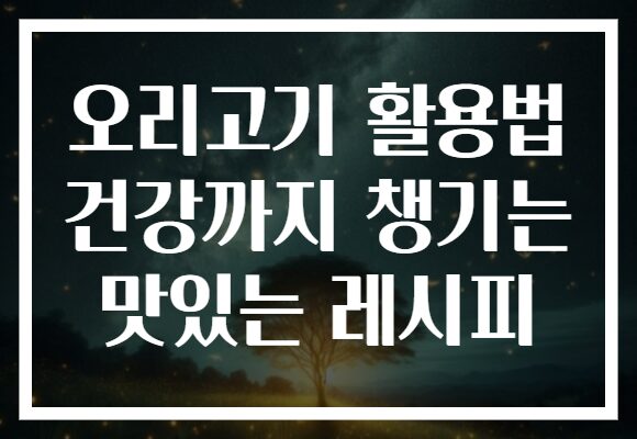 오리고기 활용법 건강까지 챙기는 맛있는 레시피