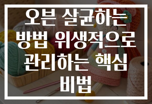 오븐 살균하는 방법 위생적으로 관리하는 핵심 비법