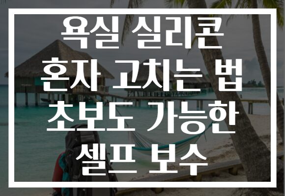 욕실 실리콘 혼자 고치는 법 초보도 가능한 셀프 보수