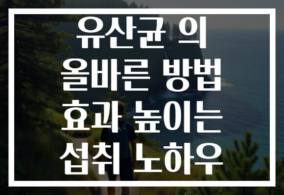 유산균 의 올바른 방법 효과 높이는 섭취 노하우