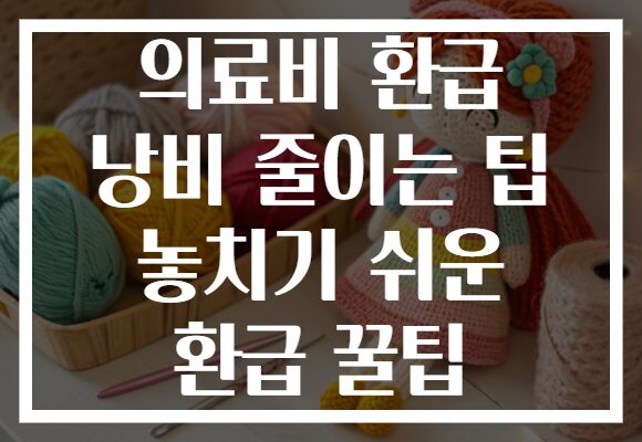 의료비 환급 낭비 줄이는 팁 놓치기 쉬운 환급 꿀팁
