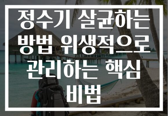 정수기 살균하는 방법 위생적으로 관리하는 핵심 비법