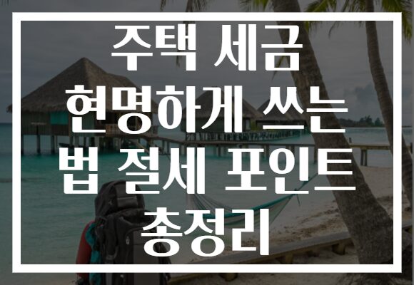 주택 세금 현명하게 쓰는 법 절세 포인트 총정리