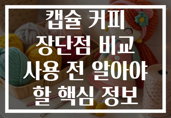 캡슐 커피 장단점 비교 사용 전 알아야 할 핵심 정보