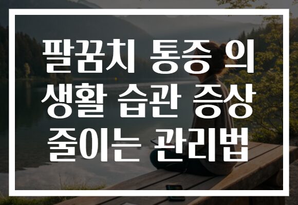 팔꿈치 통증 의 생활 습관 증상 줄이는 관리법
