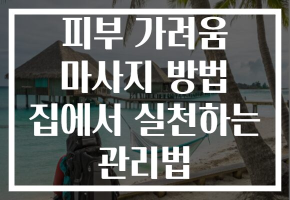 피부 가려움 마사지 방법 집에서 실천하는 관리법