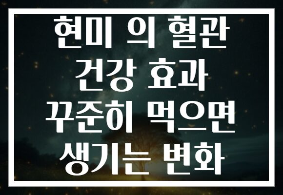 현미 의 혈관 건강 효과 꾸준히 먹으면 생기는 변화