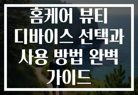홈케어 뷰티 디바이스 선택과 사용 방법 완벽 가이드