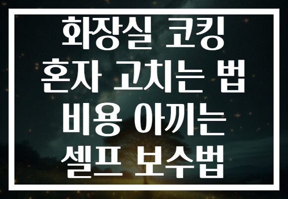 화장실 코킹 혼자 고치는 법 비용 아끼는 셀프 보수법