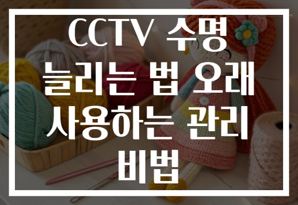 CCTV 수명 늘리는 법 오래 사용하는 관리 비법