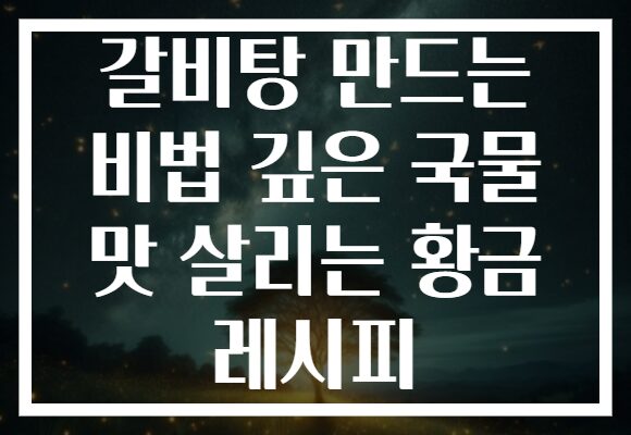 갈비탕 만드는 비법 깊은 국물 맛 살리는 황금 레시피