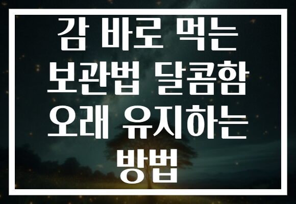 감 바로 먹는 보관법 달콤함 오래 유지하는 방법
