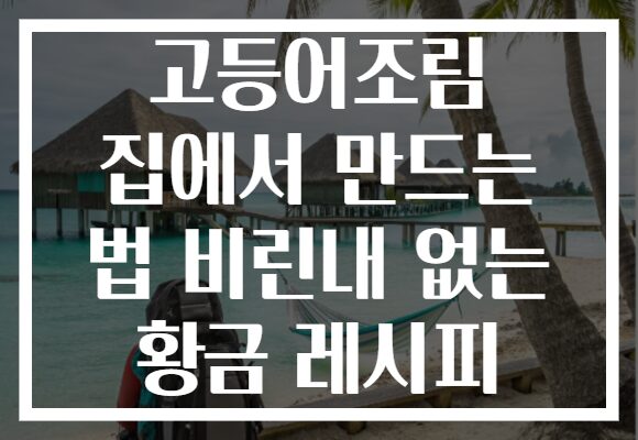 고등어조림 집에서 만드는 법 비린내 없는 황금 레시피