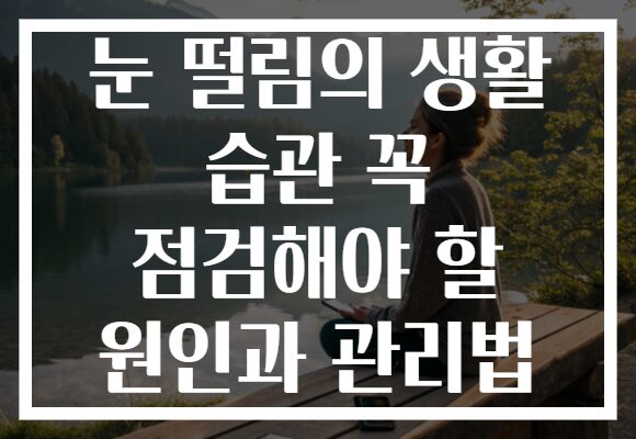 눈 떨림의 생활 습관 꼭 점검해야 할 원인과 관리법